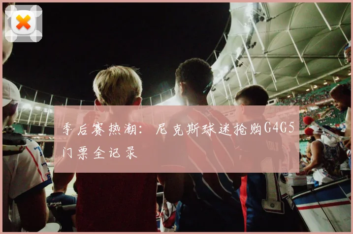 季后赛热潮：尼克斯球迷抢购G4G5门票全记录
