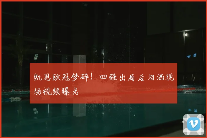 凯恩欧冠梦碎!四强出局后泪洒现场视频曝光
