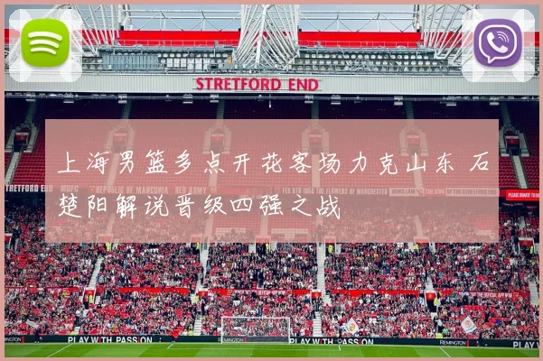 上海男篮多点开花客场力克山东 石楚阳解说晋级四强之战
