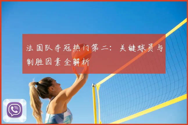 法国队夺冠热门第二:关键球员与制胜因素全解析