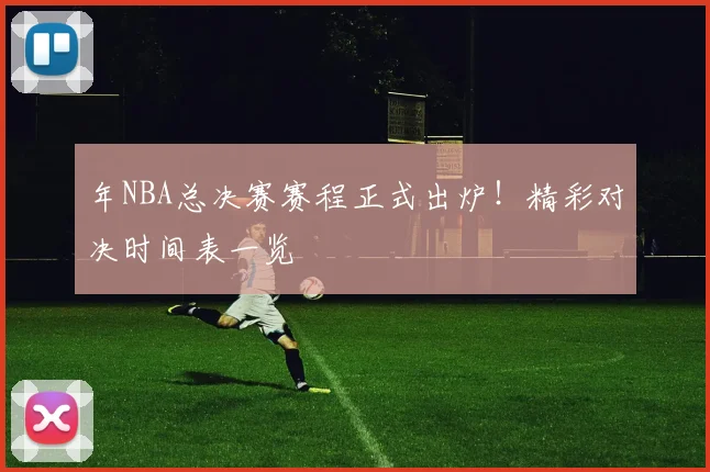 年NBA总决赛赛程正式出炉！精彩对决时间表一览