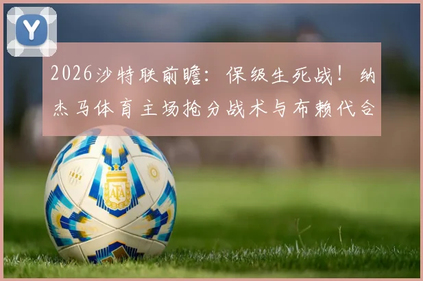2026沙特联前瞻:保级生死战!纳杰马体育主场抢分战术与布赖代合作客场战意深度解析