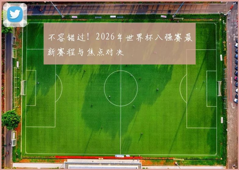 不容错过！2026年世界杯八强赛最新赛程与焦点对决