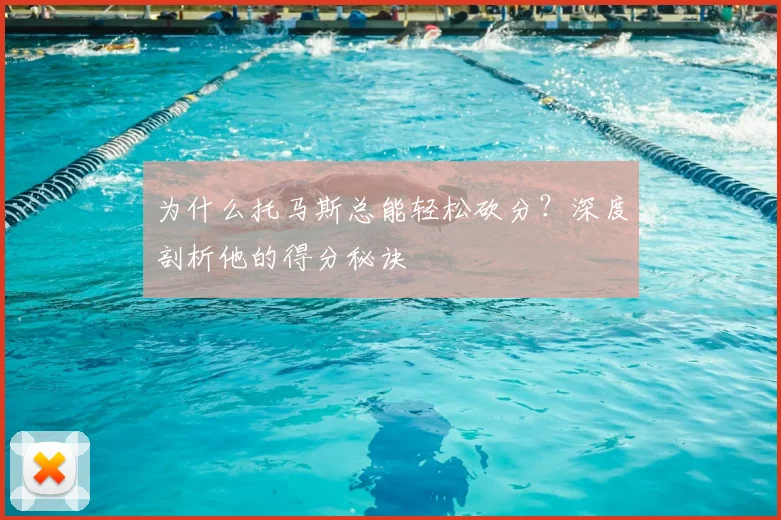 为什么托马斯总能轻松砍分？深度剖析他的得分秘诀