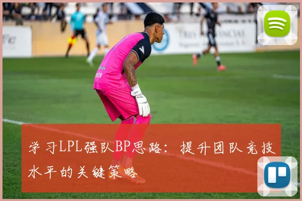 学习LPL强队BP思路：提升团队竞技水平的关键策略
