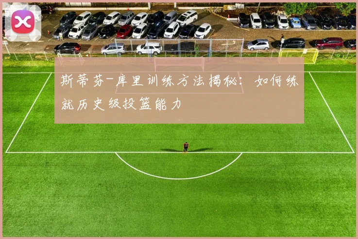 斯蒂芬-库里训练方法揭秘：如何练就历史级投篮能力