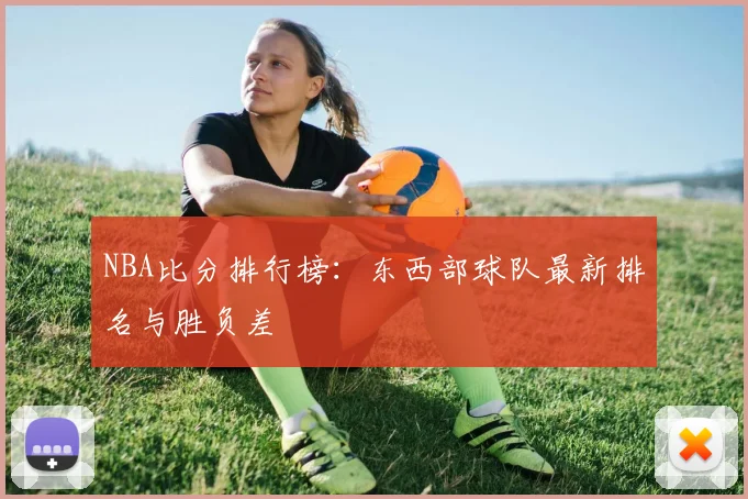 NBA比分排行榜：东西部球队最新排名与胜负差