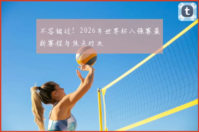 不容错过!2026年世界杯八强赛最新赛程与焦点对决
