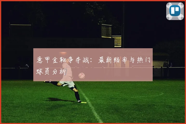 意甲金靴争夺战：最新赔率与热门球员分析