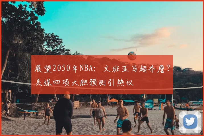 展望2050年NBA：文班亚马超乔詹？美媒四项大胆预测引热议