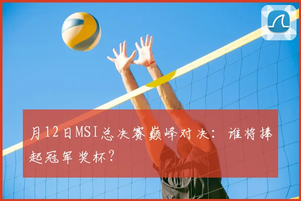 月12日MSI总决赛巅峰对决：谁将捧起冠军奖杯？