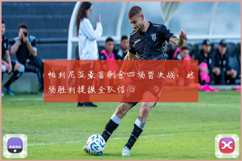 帕利尼亚豪言剩余四场皆决战，这场胜利提振全队信心