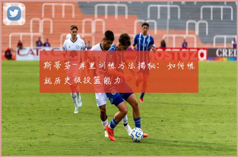 斯蒂芬-库里训练方法揭秘:如何练就历史级投篮能力