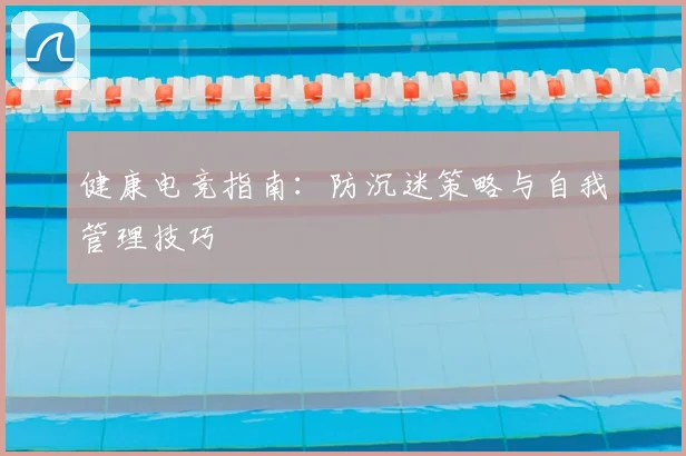 健康电竞指南：防沉迷策略与自我管理技巧