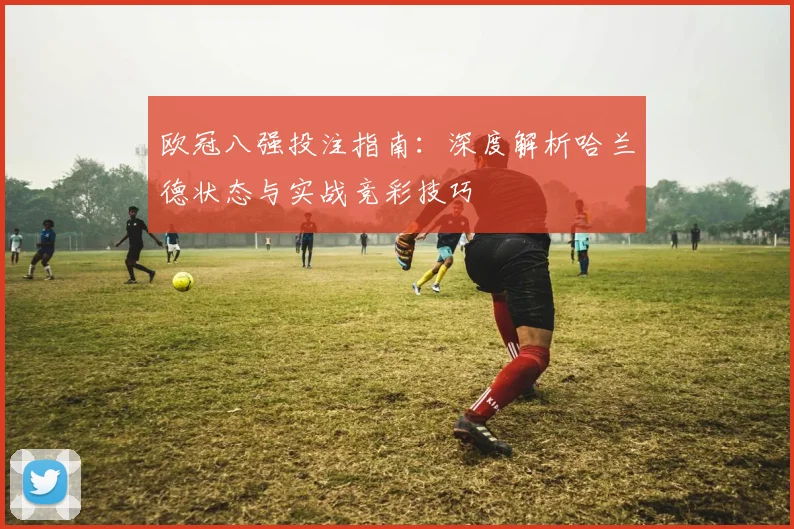 欧冠八强投注指南：深度解析哈兰德状态与实战竞彩技巧