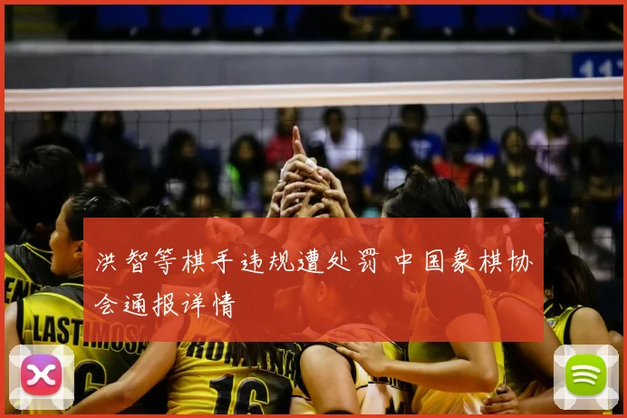 洪智等棋手违规遭处罚 中国象棋协会通报详情