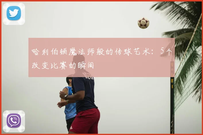 哈利伯顿魔法师般的传球艺术：5个改变比赛的瞬间