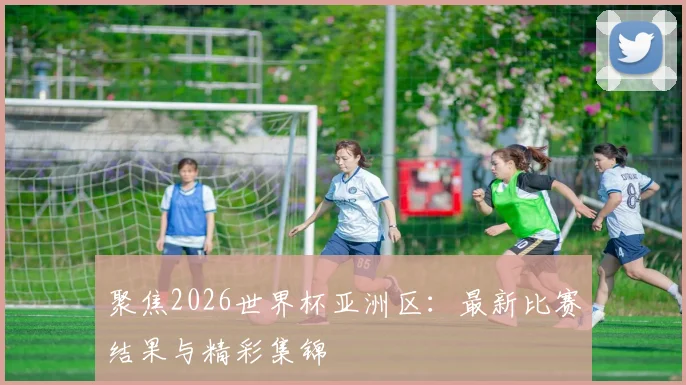 聚焦2026世界杯亚洲区：最新比赛结果与精彩集锦