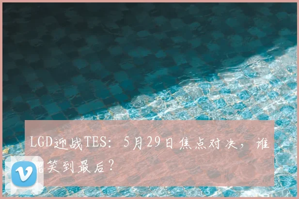 LGD迎战TES：5月29日焦点对决，谁能笑到最后？