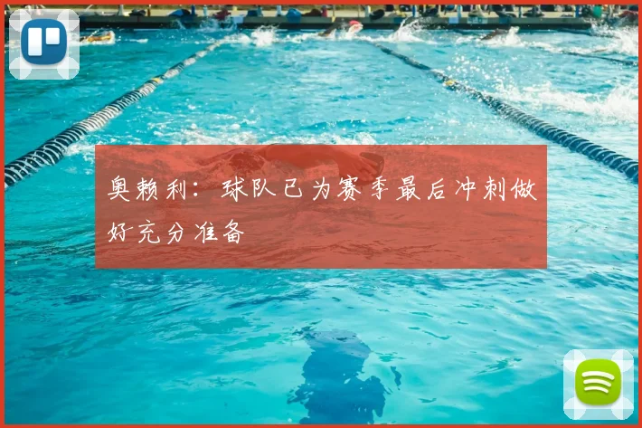 奥赖利：球队已为赛季最后冲刺做好充分准备