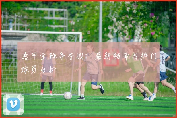 意甲金靴争夺战：最新赔率与热门球员分析