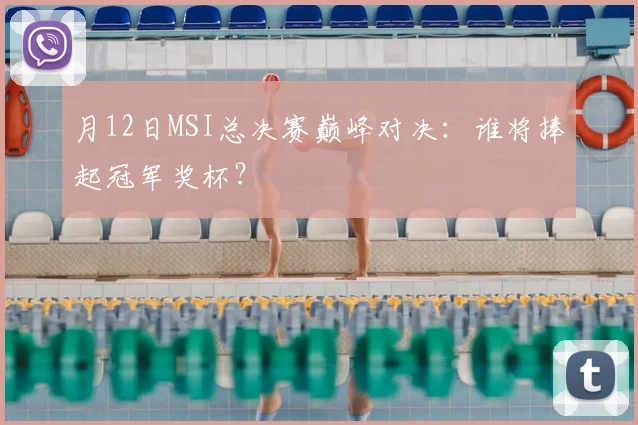 月12日MSI总决赛巅峰对决：谁将捧起冠军奖杯？