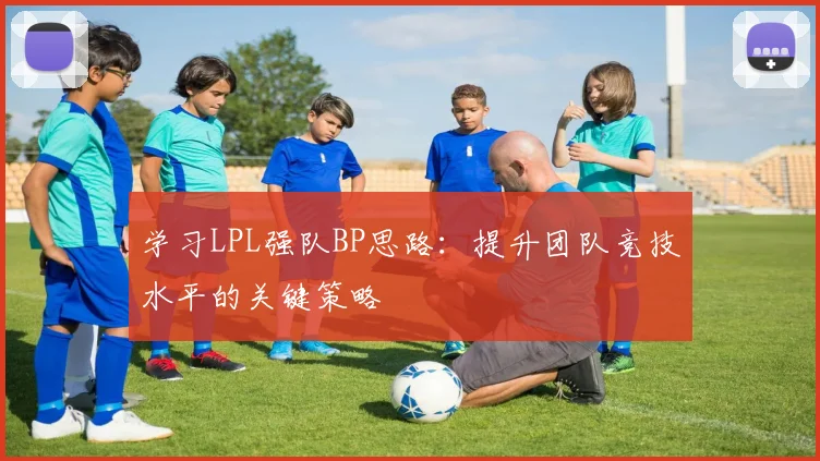 学习LPL强队BP思路：提升团队竞技水平的关键策略