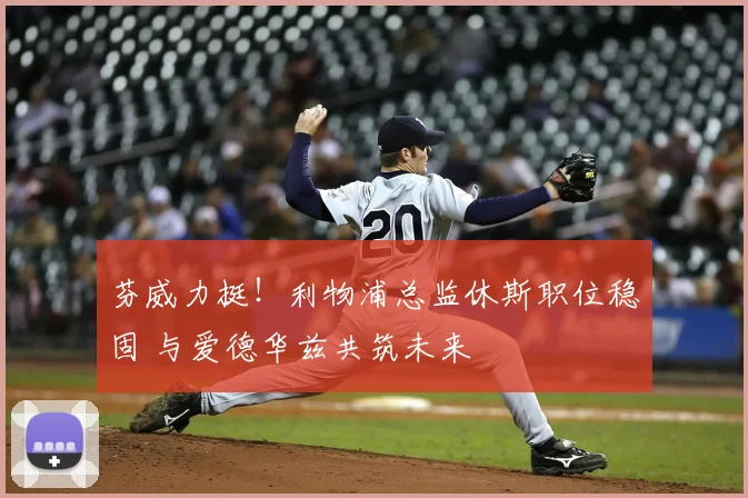 芬威力挺！利物浦总监休斯职位稳固 与爱德华兹共筑未来