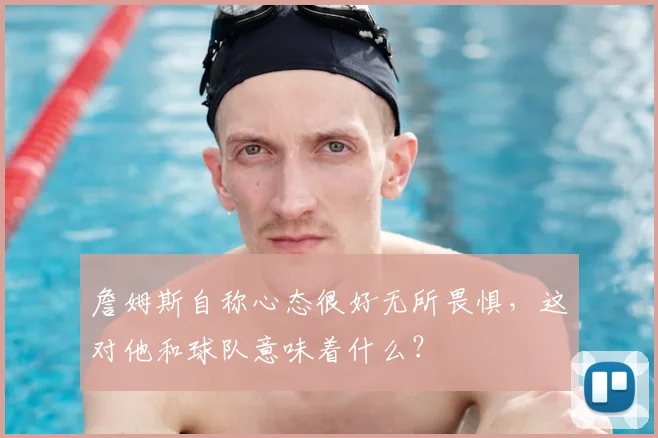 詹姆斯自称心态很好无所畏惧,这对他和球队意味着什么?