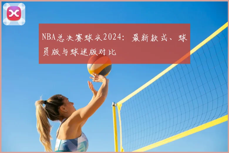NBA总决赛球衣2024:最新款式、球员版与球迷版对比