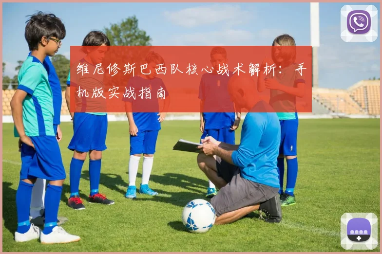 维尼修斯巴西队核心战术解析：手机版实战指南