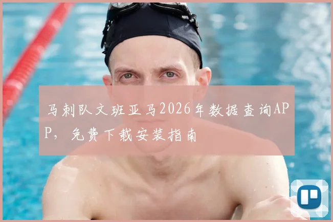 马刺队文班亚马2026年数据查询APP，免费下载安装指南