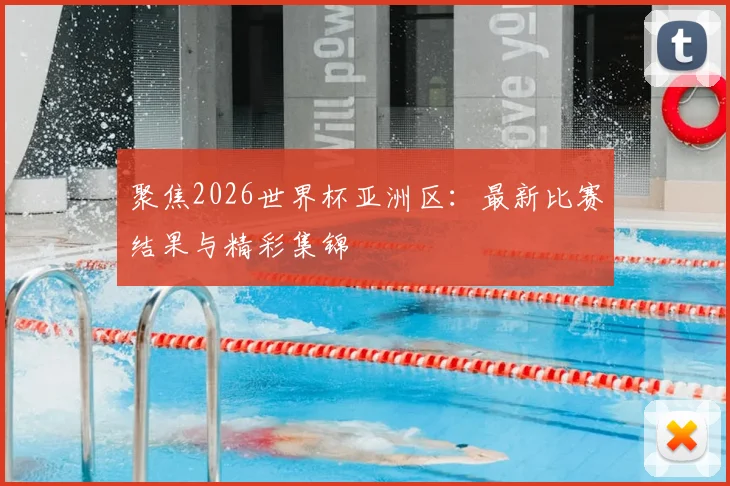 聚焦2026世界杯亚洲区：最新比赛结果与精彩集锦