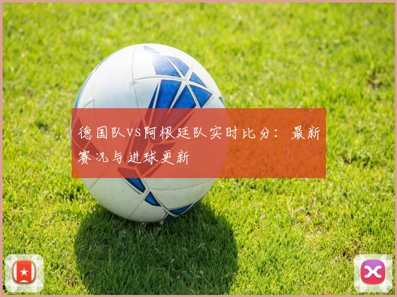 德国队vs阿根廷队实时比分:最新赛况与进球更新