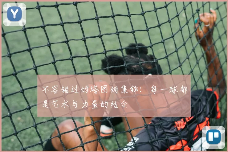 不容错过的塔图姆集锦：每一球都是艺术与力量的结合