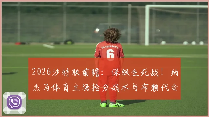 2026沙特联前瞻：保级生死战！纳杰马体育主场抢分战术与布赖代合作客场战意深度解析